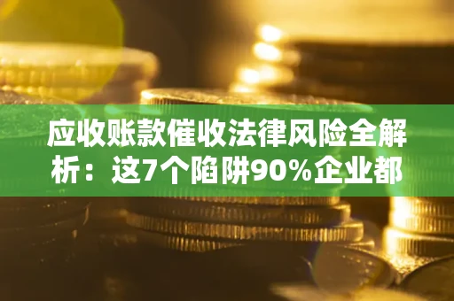 济南应收账款催收法律风险全解析：这7个陷阱90%企业都踩过（含合规应对指南）