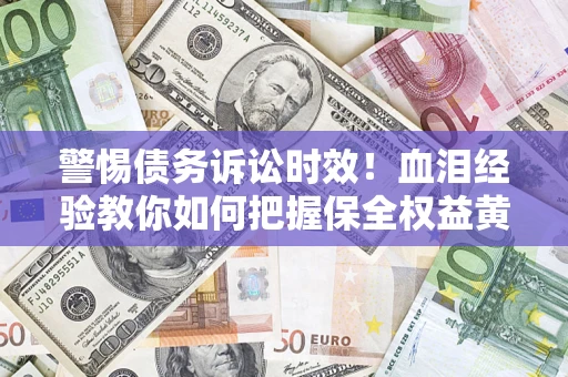 济南警惕债务诉讼时效！血泪经验教你如何把握保全权益黄金期