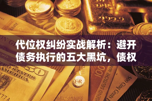 济南代位权纠纷实战解析：避开债务执行的五大黑坑，债权人必看指南