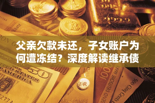 济南父亲欠款未还，子女账户为何遭冻结？深度解读继承债务迷局