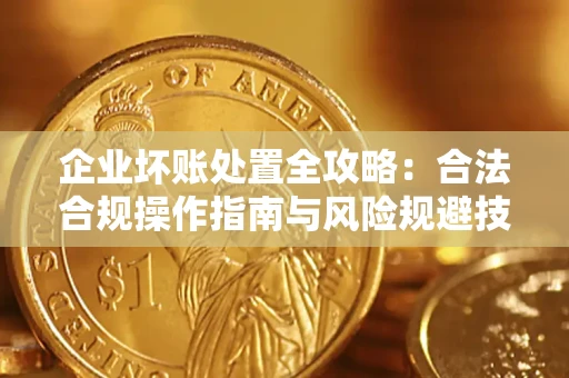 济南企业坏账处置全攻略：合法合规操作指南与风险规避技巧解析