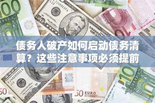 济南债务人破产如何启动债务清算？这些注意事项必须提前知道