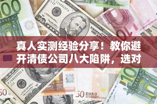 济南真人实测经验分享！教你避开清债公司八大陷阱，选对机构少走十年弯路