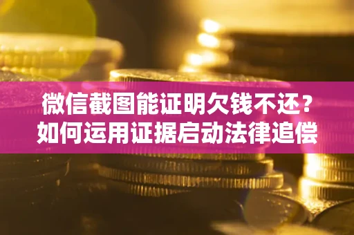 济南微信截图能证明欠钱不还？如何运用证据启动法律追偿程序？