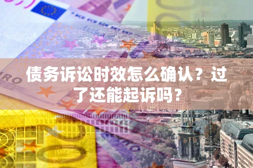 济南债务诉讼时效怎么确认？过了还能起诉吗？
