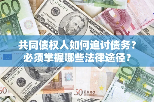 济南共同债权人如何追讨债务？必须掌握哪些法律途径？