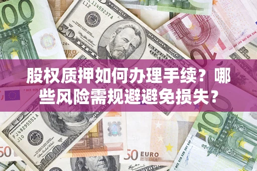 济南股权质押如何办理手续？哪些风险需规避避免损失？