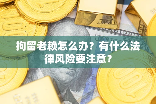 济南拘留老赖怎么办？有什么法律风险要注意？