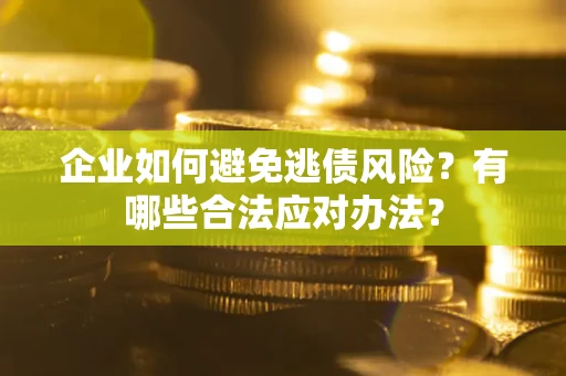 济南企业如何避免逃债风险？有哪些合法应对办法？