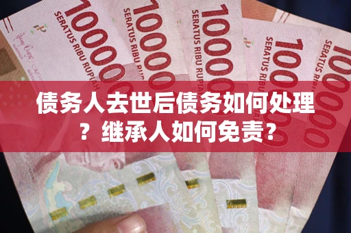 济南债务人去世后债务如何处理？继承人如何免责？