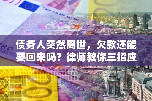 济南债务人突然离世，欠款还能要回来吗？律师教你三招应对