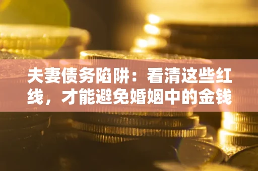 济南夫妻债务陷阱：看清这些红线，才能避免婚姻中的金钱危机