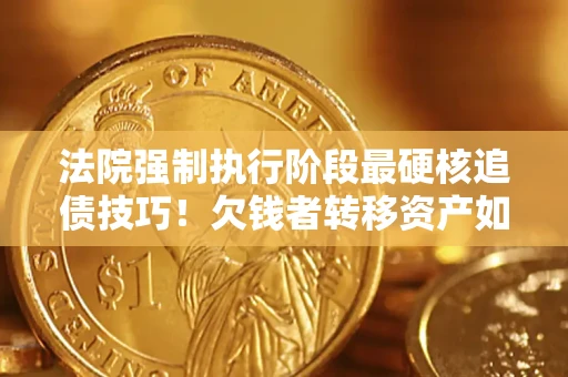济南法院强制执行阶段最硬核追债技巧！欠钱者转移资产如何破解？
