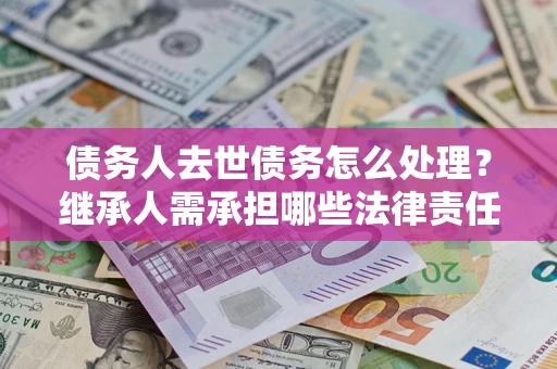 济南债务人去世债务怎么处理？继承人需承担哪些法律责任？