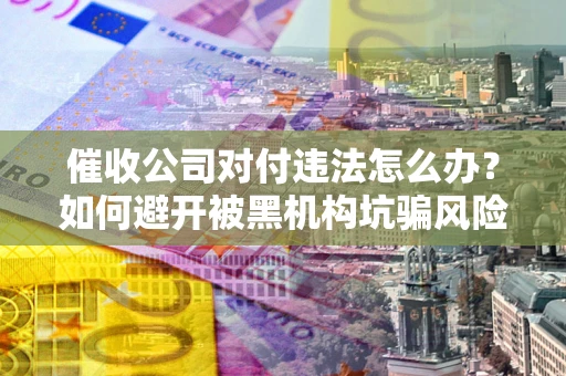 济南催收公司对付违法怎么办？如何避开被黑机构坑骗风险