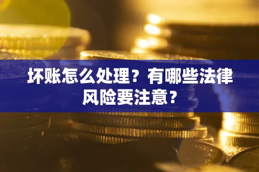 济南坏账怎么处理？有哪些法律风险要注意？