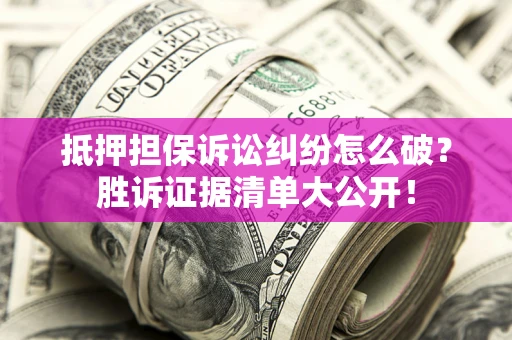 济南抵押担保诉讼纠纷怎么破？胜诉证据清单大公开！
