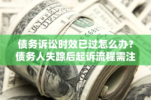 济南债务诉讼时效已过怎么办？债务人失踪后起诉流程需注意什么？