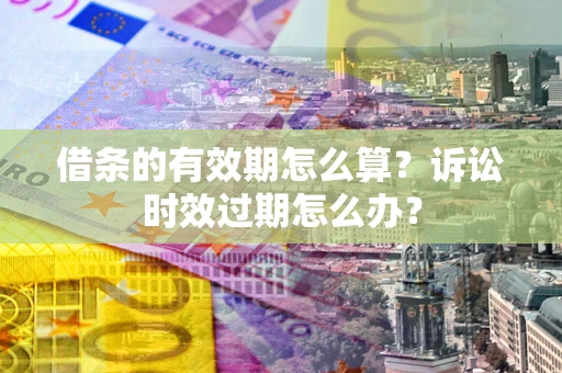 济南借条的有效期怎么算？诉讼时效过期怎么办？