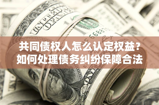 济南共同债权人怎么认定权益？如何处理债务纠纷保障合法权益？