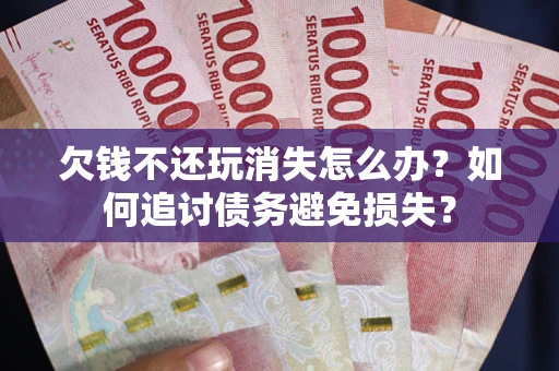 济南欠钱不还玩消失怎么办？如何追讨债务避免损失？