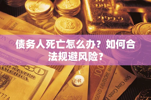 济南债务人死亡怎么办？如何合法规避风险？
