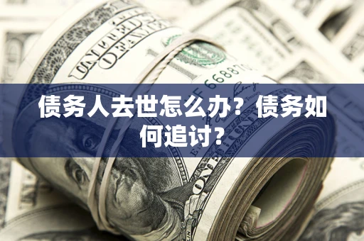 济南债务人去世怎么办？债务如何追讨？