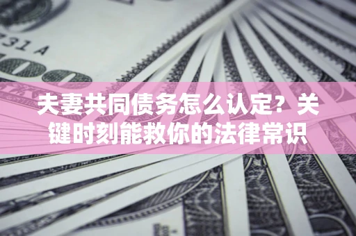 济南夫妻共同债务怎么认定？关键时刻能救你的法律常识