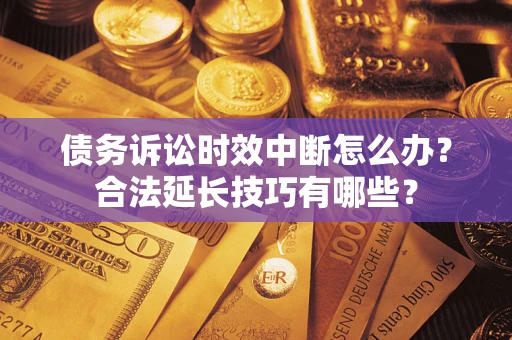 济南债务诉讼时效中断怎么办？合法延长技巧有哪些？