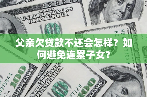 济南父亲欠贷款不还会怎样？如何避免连累子女？