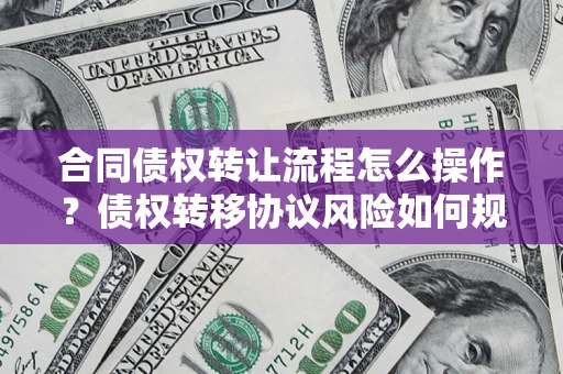 济南合同债权转让流程怎么操作？债权转移协议风险如何规避？