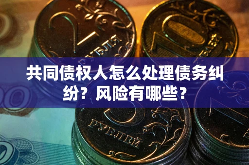 济南共同债权人怎么处理债务纠纷？风险有哪些？