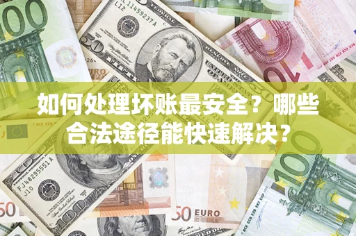 济南如何处理坏账最安全？哪些合法途径能快速解决？