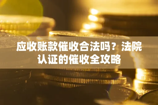 济南应收账款催收合法吗？法院认证的催收全攻略