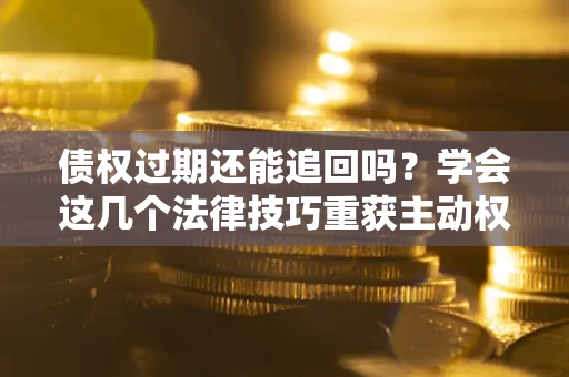 济南债权过期还能追回吗？学会这几个法律技巧重获主动权