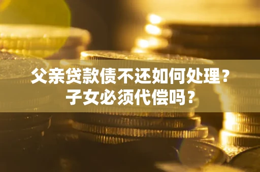 济南父亲贷款债不还如何处理？子女必须代偿吗？