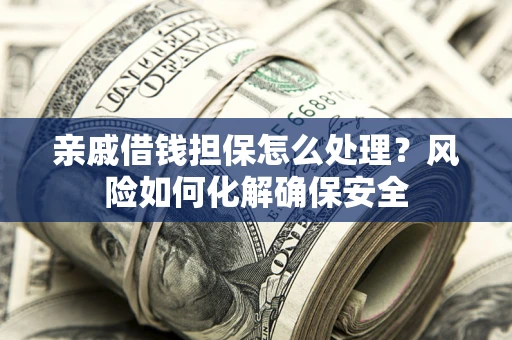 济南亲戚借钱担保怎么处理？风险如何化解确保安全