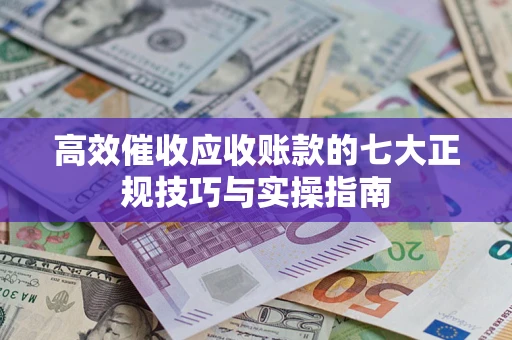 济南高效催收应收账款的七大正规技巧与实操指南