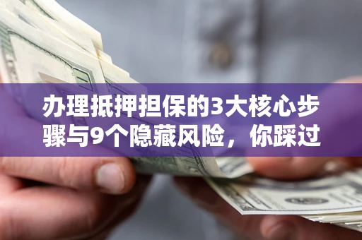 济南办理抵押担保的3大核心步骤与9个隐藏风险，你踩过哪个坑？