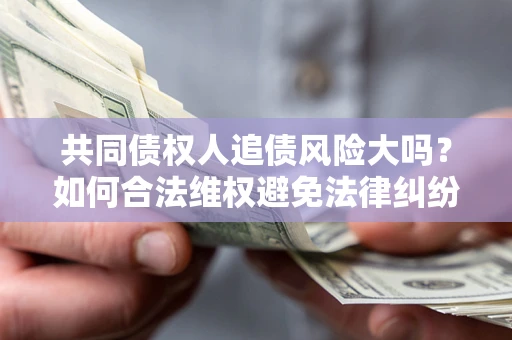 济南共同债权人追债风险大吗?如何合法维权避免法律纠纷? 济南共同债权人追债风险大吗?如何合法维权避免法律纠纷?