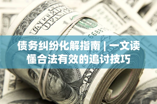 济南债务纠纷化解指南 | 一文读懂合法有效的追讨技巧