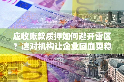 济南应收账款质押如何避开雷区？选对机构让企业回血更稳