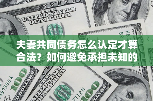 济南夫妻共同债务怎么认定才算合法？如何避免承担未知的债务风险？