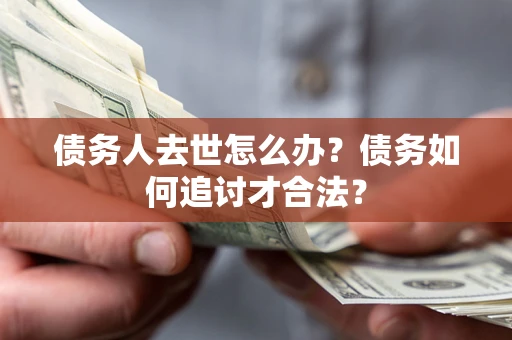 济南债务人去世怎么办？债务如何追讨才合法？