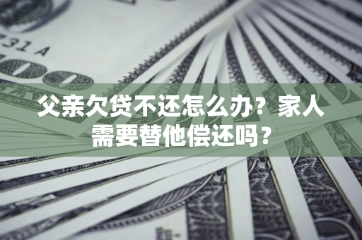 济南父亲欠贷不还怎么办？家人需要替他偿还吗？