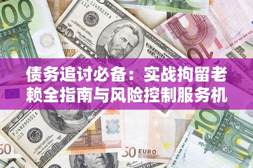 济南债务追讨必备：实战拘留老赖全指南与风险控制服务机构推荐