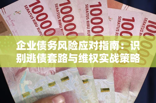济南企业债务风险应对指南：识别逃债套路与维权实战策略