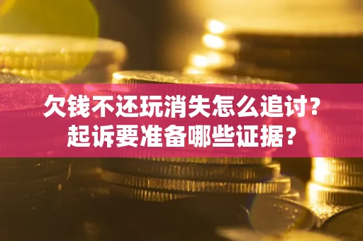 济南欠钱不还玩消失怎么追讨？起诉要准备哪些证据？