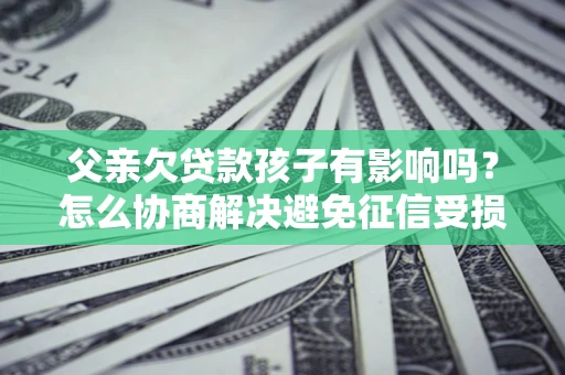 济南父亲欠贷款孩子有影响吗？怎么协商解决避免征信受损？