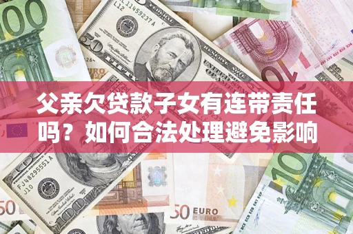 济南父亲欠贷款子女有连带责任吗？如何合法处理避免影响？